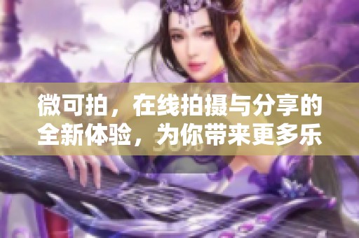 微可拍，在线拍摄与分享的全新体验，为你带来更多乐趣和创意。
