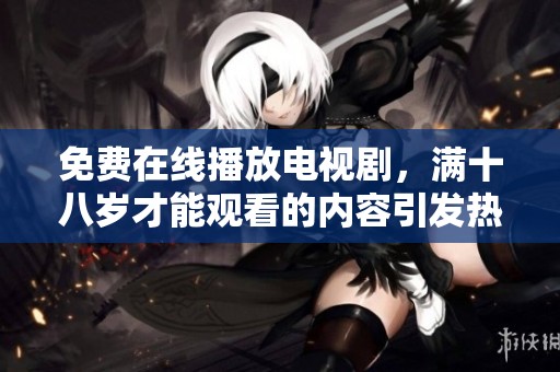免费在线播放电视剧，满十八岁才能观看的内容引发热议