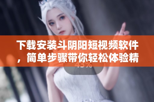 下载安装斗阴阳短视频软件，简单步骤带你轻松体验精彩内容