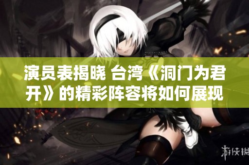 演员表揭晓 台湾《洞门为君开》的精彩阵容将如何展现