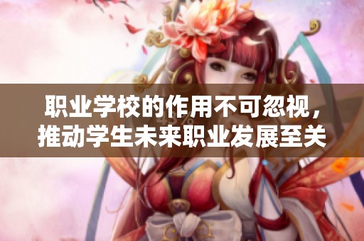 职业学校的作用不可忽视，推动学生未来职业发展至关重要