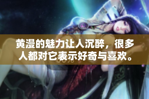 黄漫的魅力让人沉醉，很多人都对它表示好奇与喜欢。