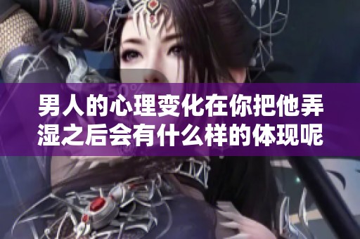 男人的心理变化在你把他弄湿之后会有什么样的体现呢