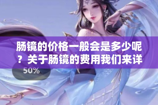 肠镜的价格一般会是多少呢？关于肠镜的费用我们来详细了解一下。