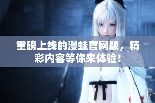 重磅上线的漫蛙官网版，精彩内容等你来体验！