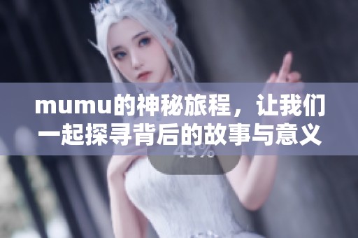 mumu的神秘旅程，让我们一起探寻背后的故事与意义