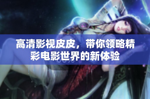 高清影视皮皮，带你领略精彩电影世界的新体验