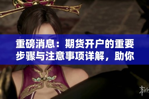 重磅消息：期货开户的重要步骤与注意事项详解，助你轻松入市！