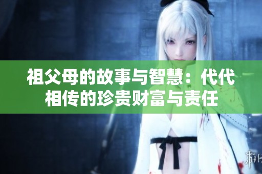 祖父母的故事与智慧：代代相传的珍贵财富与责任