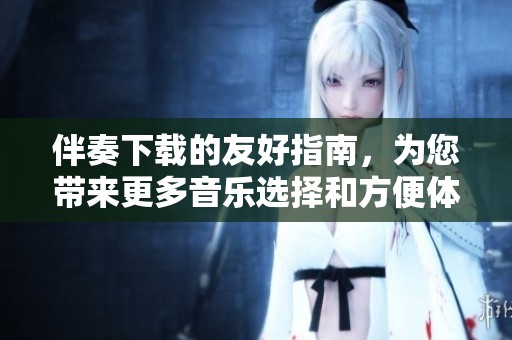 伴奏下载的友好指南，为您带来更多音乐选择和方便体验