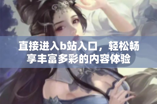 直接进入b站入口，轻松畅享丰富多彩的内容体验