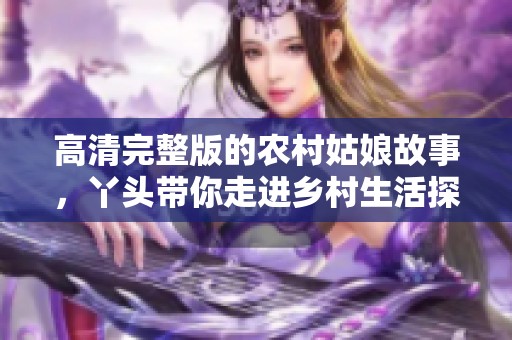 高清完整版的农村姑娘故事，丫头带你走进乡村生活探索之旅