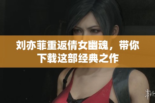 刘亦菲重返倩女幽魂，带你下载这部经典之作
