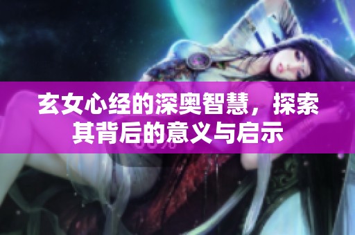 玄女心经的深奥智慧，探索其背后的意义与启示
