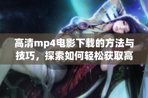 高清mp4电影下载的方法与技巧，探索如何轻松获取高清电影资源