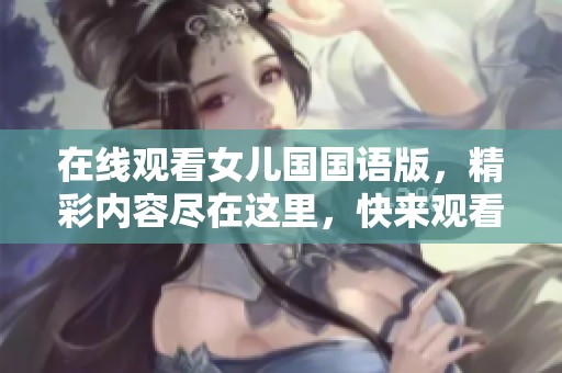 在线观看女儿国国语版，精彩内容尽在这里，快来观看！