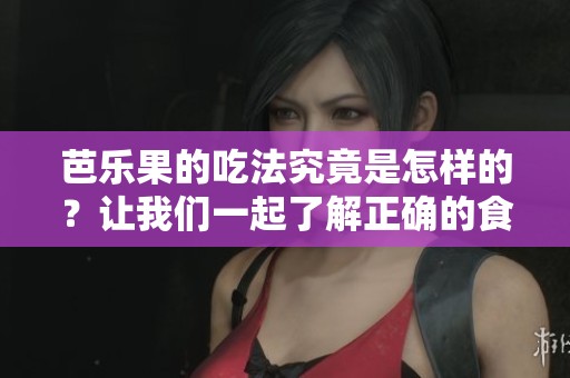 芭乐果的吃法究竟是怎样的？让我们一起了解正确的食用方式吧