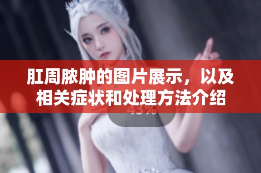 肛周脓肿的图片展示，以及相关症状和处理方法介绍