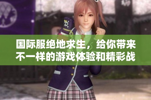 国际服绝地求生，给你带来不一样的游戏体验和精彩战斗时刻