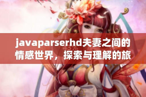 j**aparserhd夫妻之间的情感世界，探索与理解的旅程