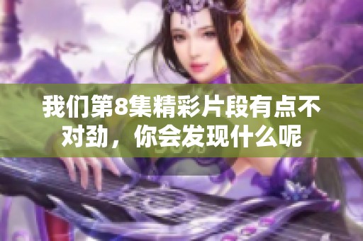 我们第8集精彩片段有点不对劲，你会发现什么呢