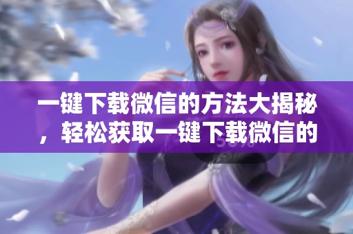 一键下载微信的方法大揭秘，轻松获取一键下载微信的技巧与步骤