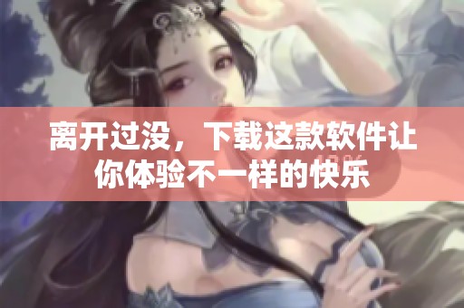 离开过没，下载这款软件让你体验不一样的快乐