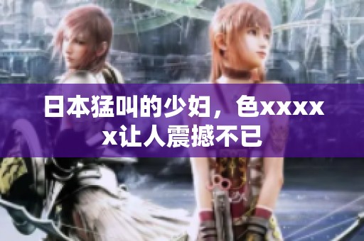 日本猛叫的少妇，色xxxxx让人震撼不已