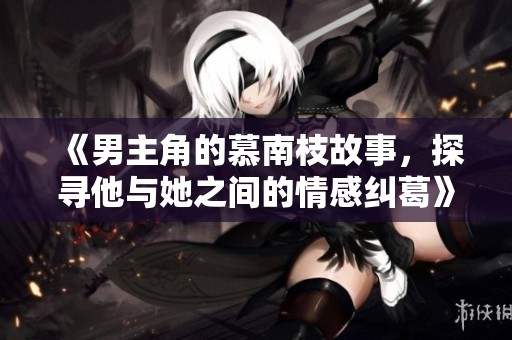 《男主角的慕南枝故事，探寻他与她之间的情感纠葛》