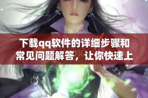 下载qq软件的详细步骤和常见问题解答，让你快速上手使用qq