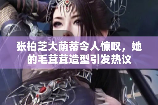 张柏芝大荫蒂令人惊叹，她的毛茸茸造型引发热议