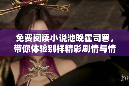 免费阅读小说池晚霍司寒，带你体验别样精彩剧情与情感纠葛！