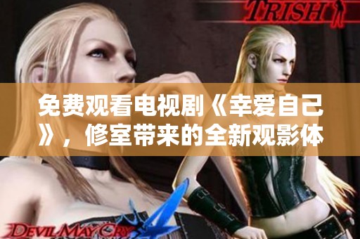 免费观看电视剧《幸爱自己》，修室带来的全新观影体验！