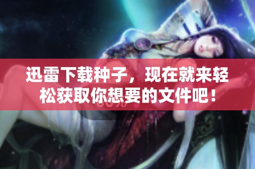 迅雷下载种子，现在就来轻松获取你想要的文件吧！