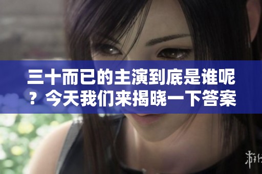 三十而已的主演到底是谁呢？今天我们来揭晓一下答案！