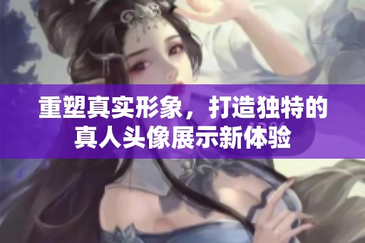 重塑真实形象，打造独特的真人头像展示新体验