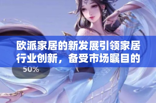 欧派家居的新发展引领家居行业创新，备受市场瞩目的品牌再度崭露头角