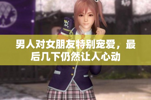 男人对女朋友特别宠爱，最后几下仍然让人心动