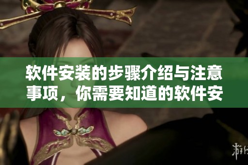 软件安装的步骤介绍与注意事项，你需要知道的软件安装方法分享