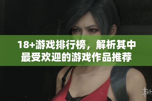 18+游戏排行榜，解析其中最受欢迎的游戏作品推荐