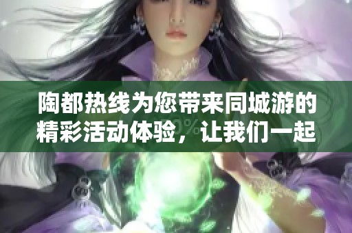 陶都热线为您带来同城游的精彩活动体验，让我们一起畅游陶都吧！