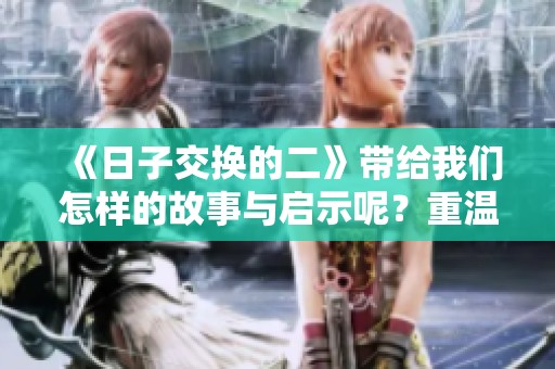 《日子交换的二》带给我们怎样的故事与启示呢？重温这部作品的深刻内涵。
