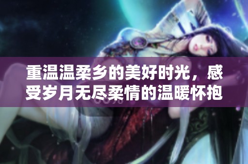 重温温柔乡的美好时光，感受岁月无尽柔情的温暖怀抱