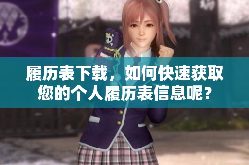 履历表下载，如何快速获取您的个人履历表信息呢？