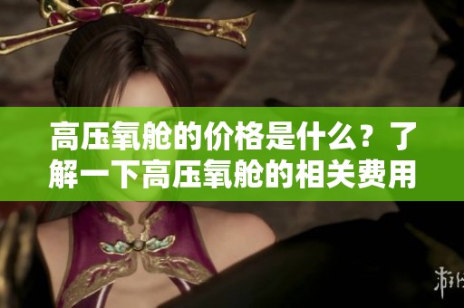高压氧舱的价格是什么？了解一下高压氧舱的相关费用吧