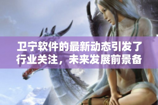 卫宁软件的最新动态引发了行业关注，未来发展前景备受期待