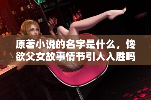 原著小说的名字是什么，馋欲父女故事情节引人入胜吗