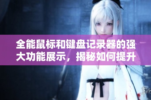 全能鼠标和键盘记录器的强大功能展示，揭秘如何提升你的操作体验