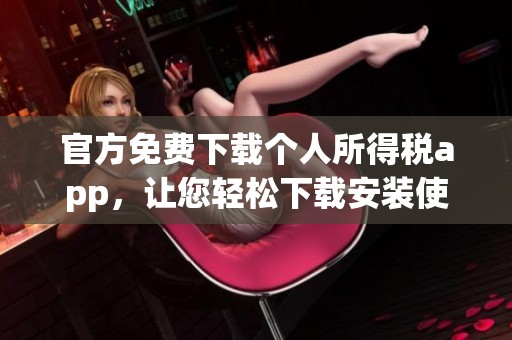 官方免费下载个人所得税app，让您轻松下载安装使用。