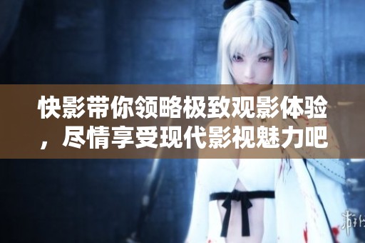 快影带你领略极致观影体验，尽情享受现代影视魅力吧